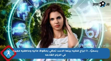 رسميًا.. 3 أبراج فلكية بينها الأسد تحظى بحظوظ مالية وعاطفية مميزة في الأيام القادمة